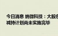 今日消息 纳微科技：大股东近期减持1.5054%公司股份，减持计划尚未实施完毕