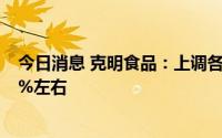 今日消息 克明食品：上调各系列产品售价，平均上调幅度5%左右