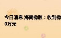 今日消息 海南橡胶：收到橡胶树综合保险项目保险赔款6500万元