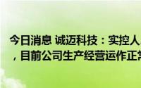 今日消息 诚迈科技：实控人、董事长王继平已继续正常履职，目前公司生产经营运作正常