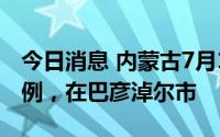 今日消息 内蒙古7月14日新增本土确诊病例1例，在巴彦淖尔市