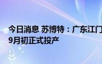 今日消息 苏博特：广东江门项目进度略有延迟，将于8月底9月初正式投产