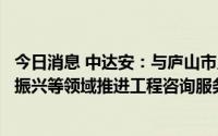 今日消息 中达安：与庐山市人民政府就市政基础设施及乡村振兴等领域推进工程咨询服务合作