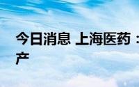 今日消息 上海医药：替格瑞洛片获得批准生产