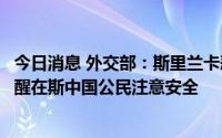 今日消息 外交部：斯里兰卡恶性事件多发致大规模伤亡，提醒在斯中国公民注意安全