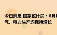 今日消息 国家统计局：6月规模以上工业原煤、原油、天然气、电力生产均保持增长