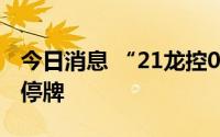 今日消息 “21龙控03”交易现异常波动临时停牌