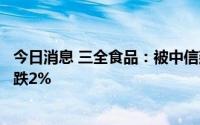 今日消息 三全食品：被中信建投评级调低至“增持”，今日跌2%