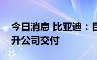 今日消息 比亚迪：目前正积极爬产，全力提升公司交付