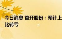 今日消息 首开股份：预计上半年净亏损13亿元-14亿元，同比转亏