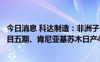 今日消息 科达制造：非洲子公司拟投建加纳建筑陶瓷生产项目五期、肯尼亚基苏木日产4000件陶瓷洁具生产项目