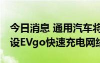 今日消息 通用汽车将与Pilot将在美国合作建设EVgo快速充电网络