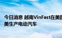 今日消息 越南VinFast在美国开设首批展厅，目标2024年在美生产电动汽车