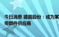 今日消息 德昌股份：成为某国内整车厂EPS转向系统电机的零部件供应商