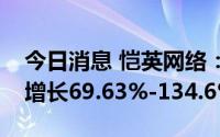 今日消息 恺英网络：预计上半年净利润同比增长69.63%-134.6%