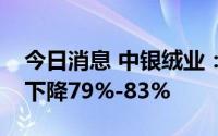 今日消息 中银绒业：预计上半年净利润同比下降79%-83%