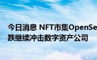 今日消息 NFT市集OpenSea将裁员20%，加密货币价格暴跌继续冲击数字资产公司