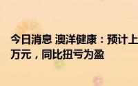 今日消息 澳洋健康：预计上半年净利润为4500万元至5200万元，同比扭亏为盈