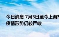 今日消息 7月3日至今上海市累计报告11例社会面感染者，疫情形势仍较严峻