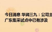 今日消息 华润三九：公司主要品种如中药注射剂等在湖北、广东集采试点中已有涉及