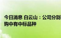 今日消息 白云山：公司分别在第三批以及第五批国家集中采购中有中标品种