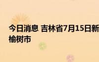 今日消息 吉林省7月15日新增本土无症状感染者3例，均在榆树市