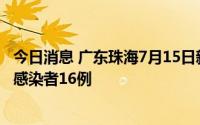 今日消息 广东珠海7月15日新增本土确诊病例11例、无症状感染者16例