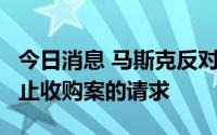 今日消息 马斯克反对Twitter要求加快审理终止收购案的请求