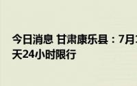 今日消息 甘肃康乐县：7月17日零时起对辖区内车辆实行7天24小时限行