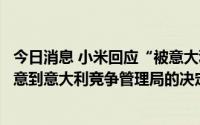 今日消息 小米回应“被意大利机构罚款 2176 万元”：已注意到意大利竞争管理局的决定，正在评估其背后原因