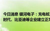 今日消息 银河电子：充电桩及电源产品已与宇通客车、宁德时代、比亚迪等企业建立正常供货合作关系