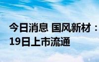 今日消息 国风新材：5575.22万股限售股7月19日上市流通