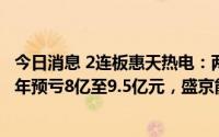 今日消息 2连板惠天热电：两日股价累涨超21.74%，上半年预亏8亿至9.5亿元，盛京能源等12家公司处于重整过渡期