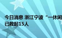 今日消息 浙江宁波“一休闲渔船侧翻16人落水”救援进展：已救起15人