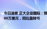 今日消息 正大企业国际：预计上半年股东应占综合亏损约500万美元，同比盈转亏