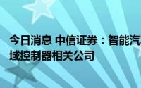 今日消息 中信证券：智能汽车的域控化已成趋势，重点推荐域控制器相关公司