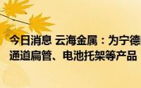 今日消息 云海金属：为宁德时代提供电池端板、风电储能微通道扁管、电池托架等产品