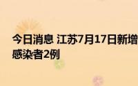 今日消息 江苏7月17日新增本土确诊病例1例、本土无症状感染者2例