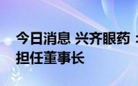 今日消息 兴齐眼药：刘继东辞任总经理，仍担任董事长