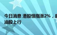 今日消息 港股恒指涨2%，房地产 、物业管理板块反弹，石油股上行