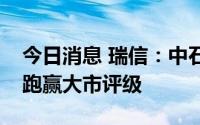 今日消息 瑞信：中石油业绩符合预期，维持跑赢大市评级