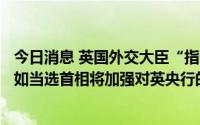 今日消息 英国外交大臣“指责英央行未能控制通胀”，称“如当选首相将加强对英央行的部级审查”