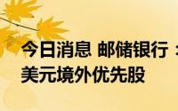 今日消息 邮储银行：拟9月27日赎回72.5亿美元境外优先股