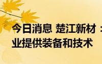 今日消息 楚江新材：公司为负极材料生产企业提供装备和技术