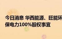 今日消息 华西能源、旺能环境：终止1亿元转让华西能源环保电力100%股权事宜