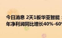 今日消息 2天1板华亚智能：股票交易异常波动，预计上半年净利润同比增长40%-60%