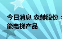 今日消息 森赫股份：公司目前没有光伏、储能电梯产品