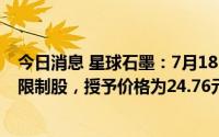 今日消息 星球石墨：7月18日向激励对象首次授予252万股限制股，授予价格为24.76元/股