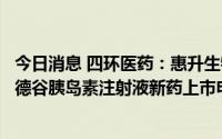 今日消息 四环医药：惠升生物研发药品新一代胰岛素类似物德谷胰岛素注射液新药上市申请获国家药监局受理