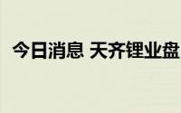 今日消息 天齐锂业盘中大幅跳水，跌超6%